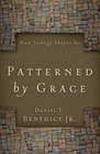 Patterned by Grace  How Liturgy Shapes Us