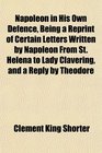 Napoleon in His Own Defence Being a Reprint of Certain Letters Written by Napoleon From St Helena to Lady Clavering and a Reply by Theodore