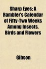 Sharp Eyes A Rambler's Calendar of FiftyTwo Weeks Among Insects Birds and Flowers