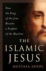 The Islamic Jesus How the King of the Jews Became a Prophet of the Muslims