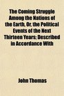 The Coming Struggle Among the Nations of the Earth Or the Political Events of the Next Thirteen Years Described in Accordance With