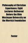 Philosophy of Christian Experience Eight Lectures Delivered Before the Ohio Wesleyan University on the Merrick Foundation