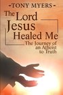 The Lord Jesus Healed Me The Journey of an Atheist to the Truth