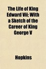 The Life of King Edward Vii With a Sketch of the Career of King George V