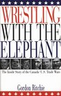 Wrestling with the Elephant The Inside Story of the CanadaUS Trade Wars