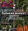 Portland Farmers Market Cookbook 100 Seasonal Recipes and Stories that Celebrate Local Food and People