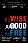 Be Wise Do Good Live Free Random Advice for the Best Kind of Life