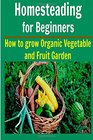 Homesteading For Beginners: How to Grow Organic Vegetable and Fruit Garden: (Homesteading, Homesteading Essentials, Homesteading Books, Homesteading Gardening)