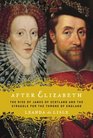 After Elizabeth  The Rise of James of Scotland and the Struggle For the Throne of England