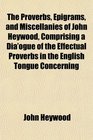 The Proverbs Epigrams and Miscellanies of John Heywood Comprising a Dia'ogue of the Effectual Proverbs in the English Tongue Concerning