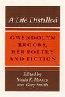 A Life Distilled Gwendolyn Brooks Her Poetry and Fiction