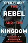 The Rebel and the Kingdom The True Story of the Secret Mission to Overthrow the North Korean Regime
