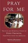 Pray for Me The Life and Spiritual Vision of Pope Francis First Pope from the Americas