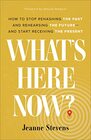 What's Here Now How to Stop Rehashing the Past and Rehearsing the Futureand Start Receiving the Present