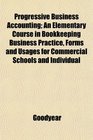 Progressive Business Accounting An Elementary Course in Bookkeeping Business Practice Forms and Usages for Commercial Schools and Individual