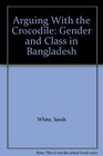 Arguing With the Crocodile Gender and Class in Bangladesh