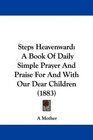 Steps Heavenward A Book Of Daily Simple Prayer And Praise For And With Our Dear Children