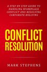 Conflict Resolution A step by step guide to handling workplace conflict and resoling corporate bullying