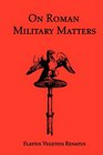 On Roman Military Matters A 5th Century Training Manual in Organization Weapons and Tactics As Practiced by the Roman Legions