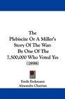 The Plebiscite Or A Miller's Story Of The War By One Of The 7500000 Who Voted Yes