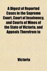 A Digest of Reported Cases in the Supreme Court Court of Insolvency and Courts of Mines of the State of Victoria and Appeals Therefrom to