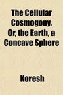 The Cellular Cosmogony Or the Earth a Concave Sphere