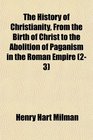 The History of Christianity From the Birth of Christ to the Abolition of Paganism in the Roman Empire