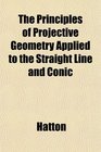 The Principles of Projective Geometry Applied to the Straight Line and Conic