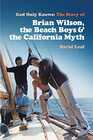 God Only Knows The Story of Brian Wilson the Beach Boys and the California Myth