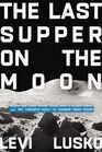 The Last Supper on the Moon NASA's 1969 Lunar Voyage Jesus Christ's Bloody Death and the Fantastic Quest to Conquer Inner Space