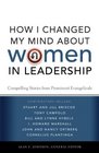 How I Changed My Mind about Women in Leadership Compelling Stories from Prominent Evangelicals