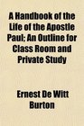 A Handbook of the Life of the Apostle Paul An Outline for Class Room and Private Study