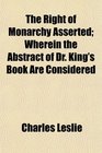 The Right of Monarchy Asserted Wherein the Abstract of Dr King's Book Are Considered