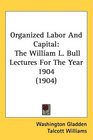 Organized Labor And Capital The William L Bull Lectures For The Year 1904