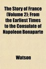 The Story of France  From the Earliest Times to the Consulate of Napoleon Bonaparte
