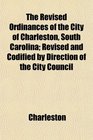 The Revised Ordinances of the City of Charleston South Carolina Revised and Codified by Direction of the City Council