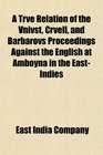 A Trve Relation of the Vnivst Crvell and Barbarovs Proceedings Against the English at Amboyna in the EastIndies