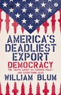 America's Deadliest Export Democracy and the Truth About US Foreign Policy