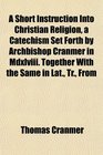A Short Instruction Into Christian Religion a Catechism Set Forth by Archbishop Cranmer in Mdxlviii Together With the Same in Lat Tr From