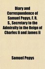 Diary and Correspondence of Samuel Pepys F R S Secretary to the Admiralty in the Reign of Charles Ii and James Ii