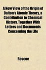 A New View of the Origin of Dalton's Atomic Theory a Contribution to Chemical History Together With Letters and Documents Concerning the Life