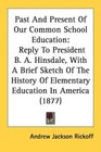 Past And Present Of Our Common School Education Reply To President B A Hinsdale With A Brief Sketch Of The History Of Elementary Education In America