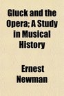 Gluck and the Opera A Study in Musical History
