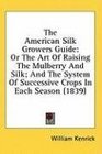 The American Silk Growers Guide Or The Art Of Raising The Mulberry And Silk And The System Of Successive Crops In Each Season