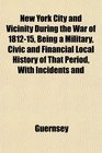 New York City and Vicinity During the War of 181215 Being a Military Civic and Financial Local History of That Period With Incidents and