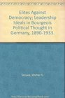 Elites Against Democracy Leadership Ideals in Bourgeois Political Thought in Germany 18901933