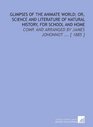 Glimpses of the Animate World or Science and Literature of Natural History for School and Home Comp And Arranged by James Johonnot