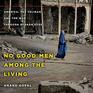 No Good Men Among the Living America the Taliban and the War Through Afghan Eyes American Empire P