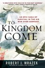 To Kingdom Come An Epic Saga of Survival in the Air War Over Germany