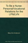 To Be a Nurse Personal/Vocational Relations for the LPN/LVN